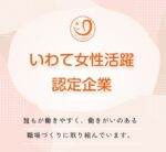 いわて女性活躍認定企業 誰もが働きやすく、働きがいのある職場づくりに取り組んでいます。